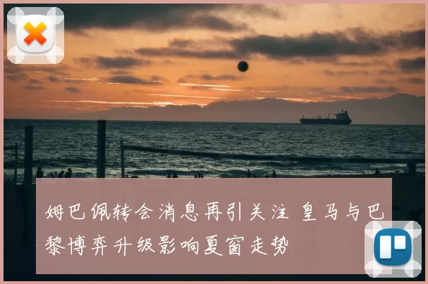 姆巴佩转会消息再引关注 皇马与巴黎博弈升级影响夏窗走势