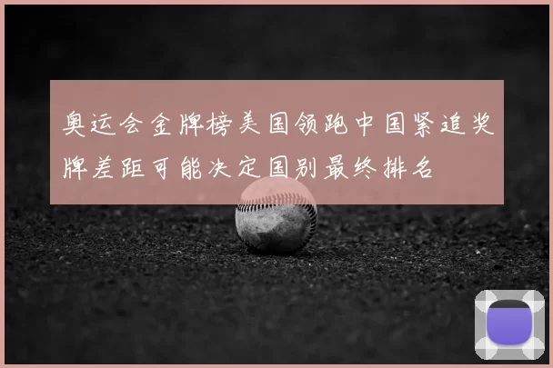 奥运会金牌榜美国领跑中国紧追奖牌差距可能决定国别最终排名