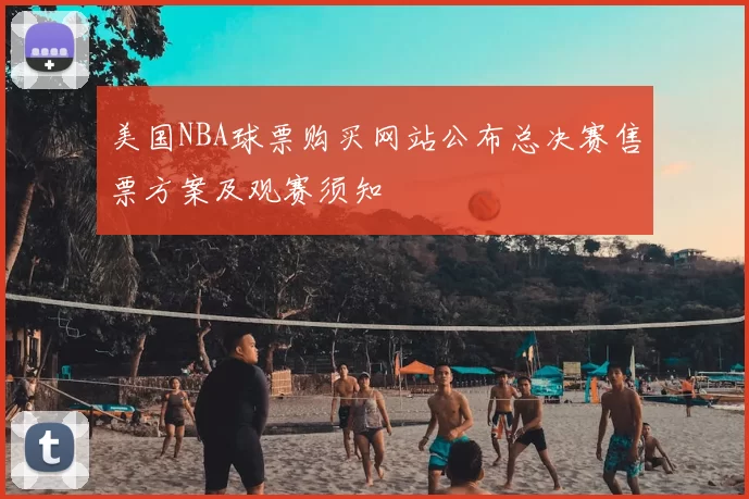 美国NBA球票购买网站公布总决赛售票方案及观赛须知