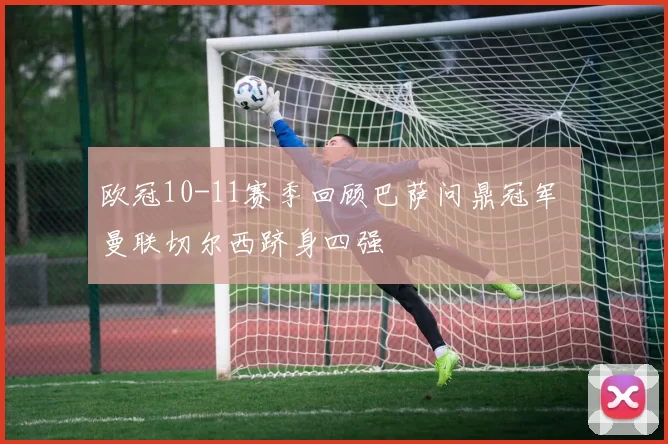 欧冠10-11赛季回顾巴萨问鼎冠军 曼联切尔西跻身四强