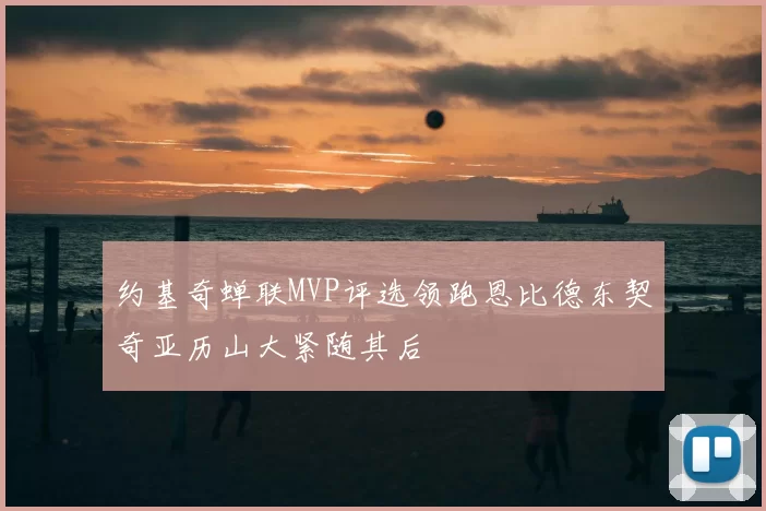 约基奇蝉联MVP评选领跑恩比德东契奇亚历山大紧随其后