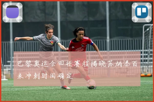 巴黎奥运会田径赛程揭晓苏炳添百米冲刺时间确定