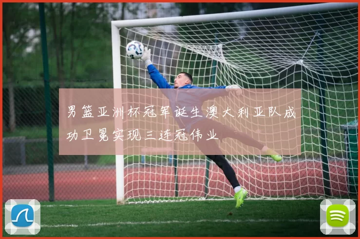 男篮亚洲杯冠军诞生澳大利亚队成功卫冕实现三连冠伟业