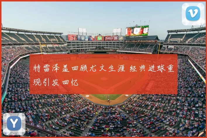 特雷泽盖回顾尤文生涯 经典进球重现引发回忆