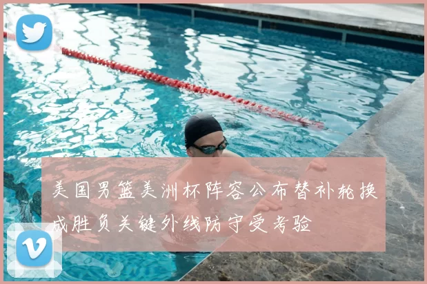 美国男篮美洲杯阵容公布替补轮换成胜负关键外线防守受考验