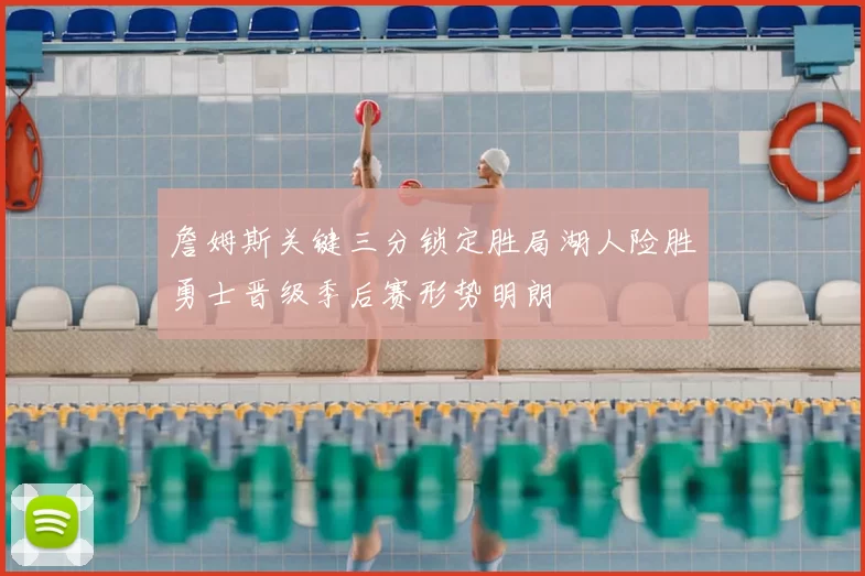 詹姆斯关键三分锁定胜局湖人险胜勇士晋级季后赛形势明朗