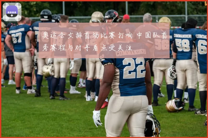 奥运会女排首场比赛打响 中国队首秀赛程与对手看点受关注