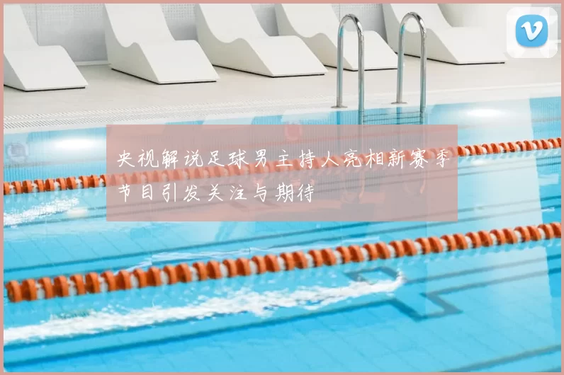 央视解说足球男主持人亮相新赛季节目引发关注与期待