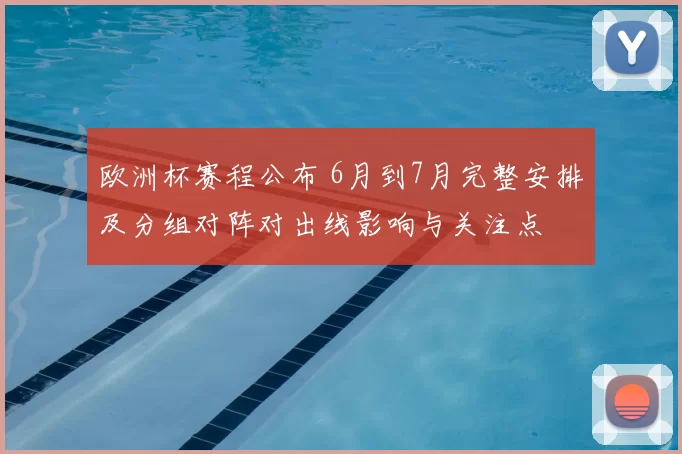 欧洲杯赛程公布 6月到7月完整安排及分组对阵对出线影响与关注点