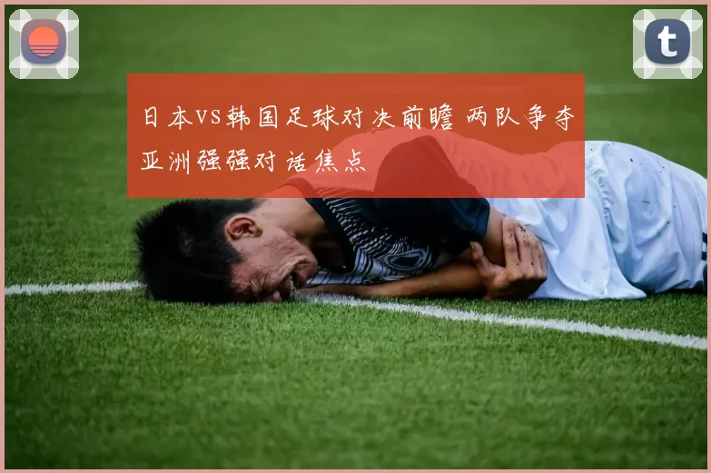 日本vs韩国足球对决前瞻 两队争夺亚洲强强对话焦点