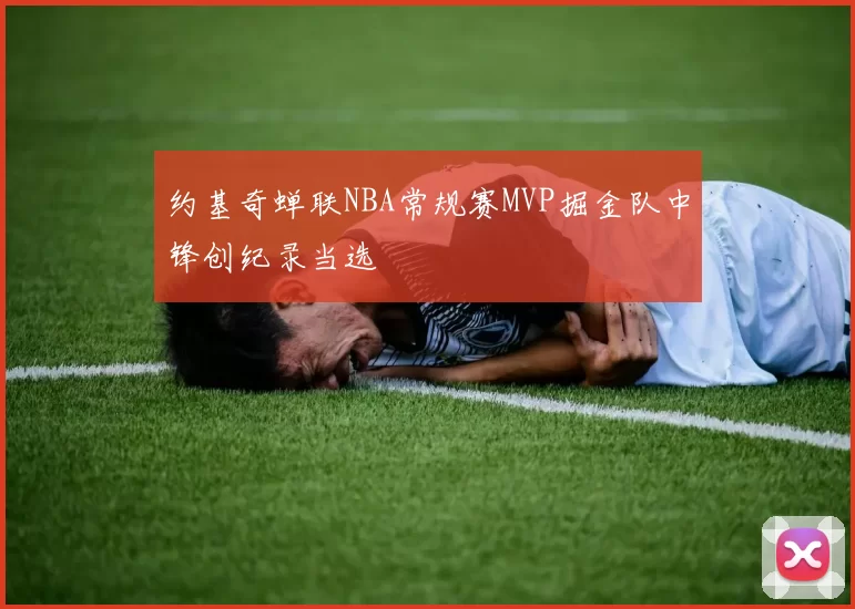 约基奇蝉联NBA常规赛MVP掘金队中锋创纪录当选