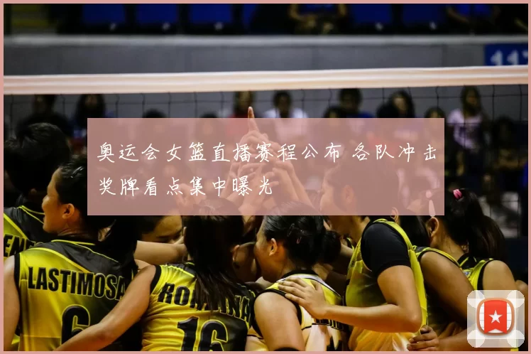 奥运会女篮直播赛程公布 各队冲击奖牌看点集中曝光