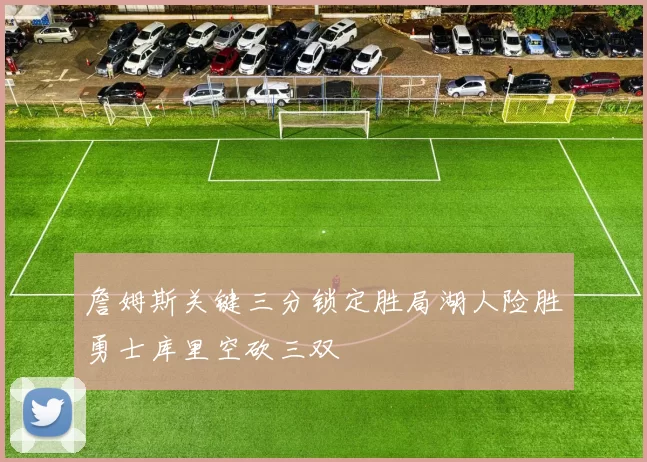 詹姆斯关键三分锁定胜局湖人险胜勇士库里空砍三双