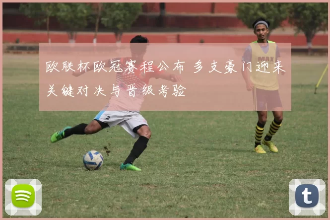 欧联杯欧冠赛程公布 多支豪门迎来关键对决与晋级考验