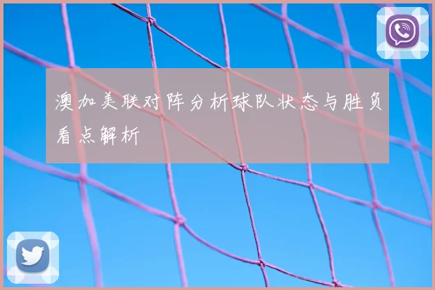 澳加美联对阵分析球队状态与胜负看点解析