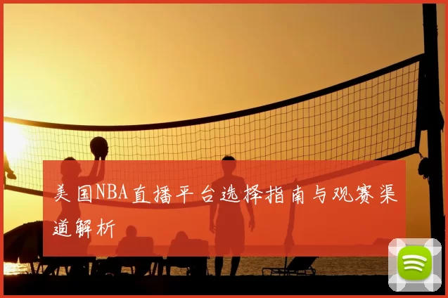 美国NBA直播平台选择指南与观赛渠道解析