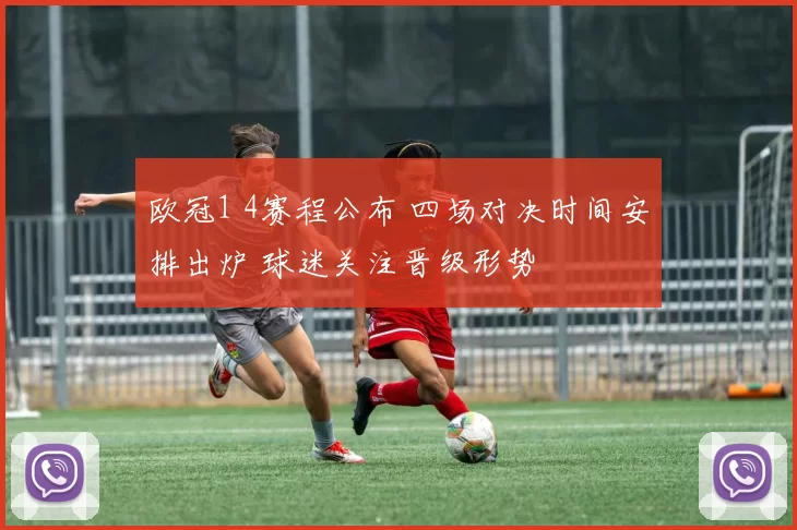 欧冠1 4赛程公布 四场对决时间安排出炉 球迷关注晋级形势