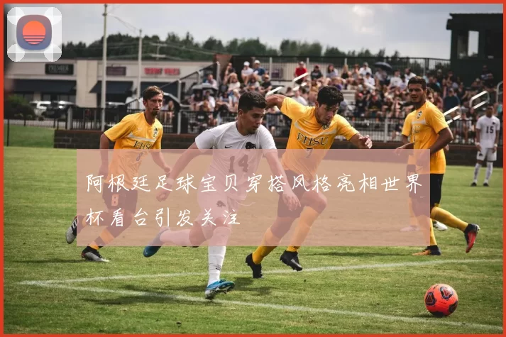 阿根廷足球宝贝穿搭风格亮相世界杯看台引发关注