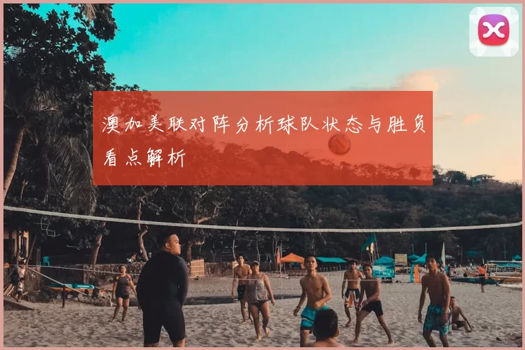 澳加美联对阵分析球队状态与胜负看点解析
