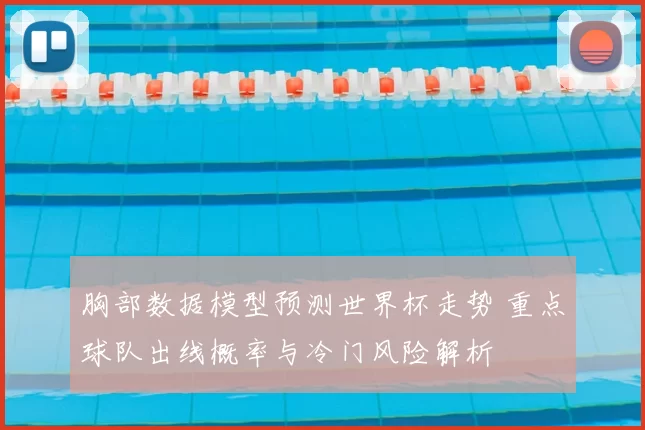 胸部数据模型预测世界杯走势 重点球队出线概率与冷门风险解析