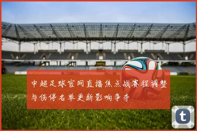 中超足球官网直播焦点战赛程调整与伤停名单更新影响争夺
