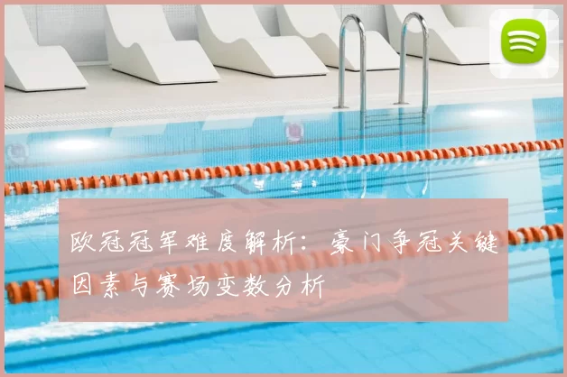 欧冠冠军难度解析：豪门争冠关键因素与赛场变数分析