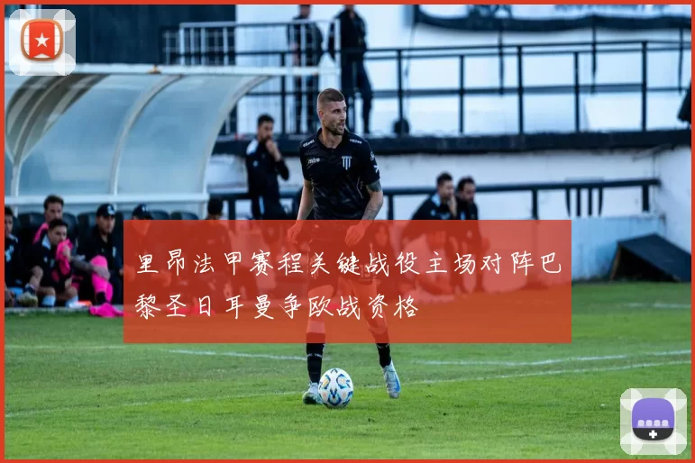 里昂法甲赛程关键战役主场对阵巴黎圣日耳曼争欧战资格