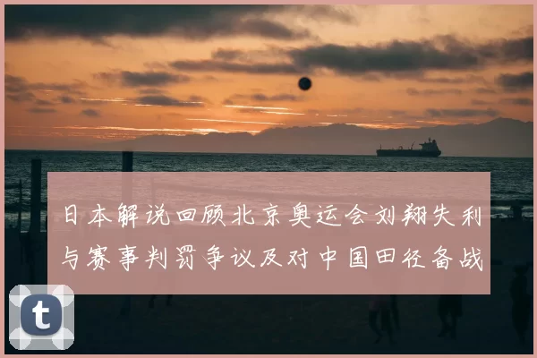 日本解说回顾北京奥运会刘翔失利与赛事判罚争议及对中国田径备战影响