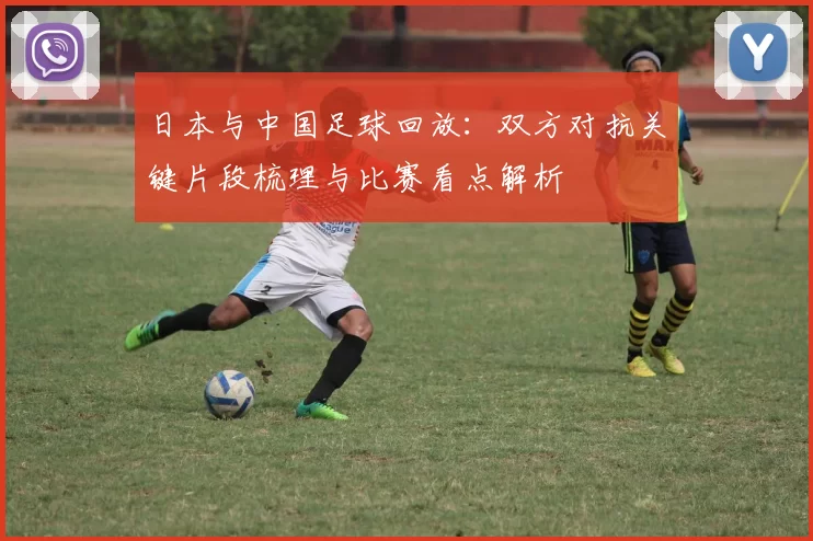 日本与中国足球回放：双方对抗关键片段梳理与比赛看点解析