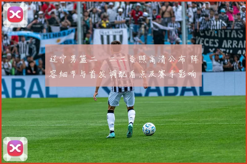 辽宁男篮二〇二二合照高清公布 阵容细节与首发调配看点及赛季影响