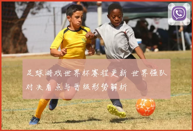足球游戏世界杯赛程更新 世界强队对决看点与晋级形势解析