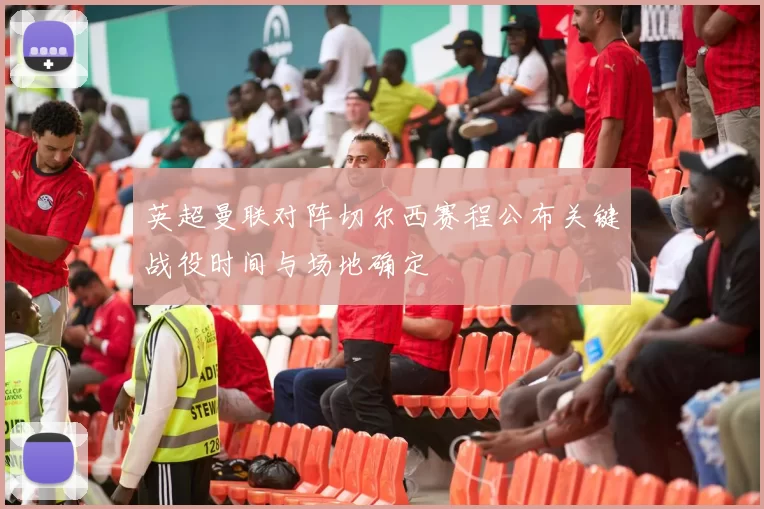 英超曼联对阵切尔西赛程公布关键战役时间与场地确定