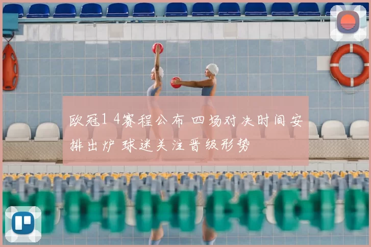 欧冠1 4赛程公布 四场对决时间安排出炉 球迷关注晋级形势