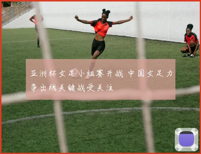 亚洲杯女足小组赛开战 中国女足力争出线关键战受关注