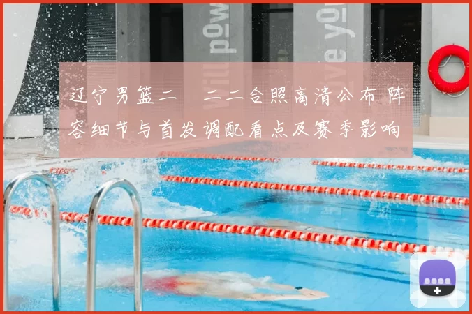 辽宁男篮二〇二二合照高清公布 阵容细节与首发调配看点及赛季影响