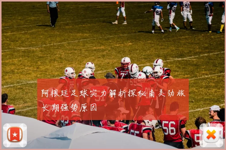 阿根廷足球实力解析探秘南美劲旅长期强势原因