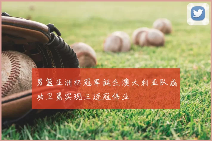 男篮亚洲杯冠军诞生澳大利亚队成功卫冕实现三连冠伟业