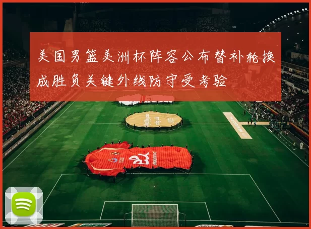 美国男篮美洲杯阵容公布替补轮换成胜负关键外线防守受考验
