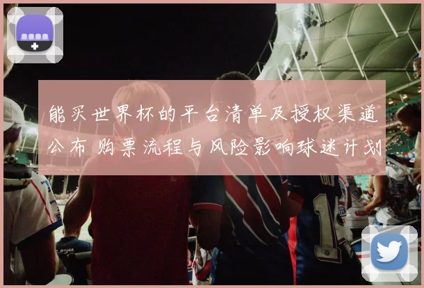 能买世界杯的平台清单及授权渠道公布 购票流程与风险影响球迷计划