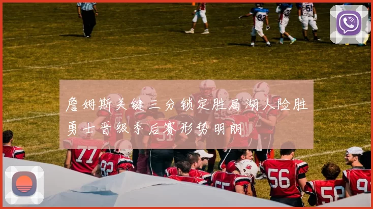 詹姆斯关键三分锁定胜局湖人险胜勇士晋级季后赛形势明朗