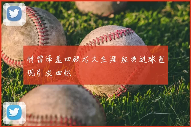 特雷泽盖回顾尤文生涯 经典进球重现引发回忆