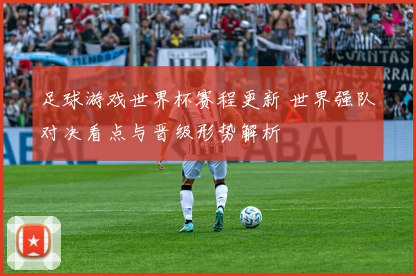 足球游戏世界杯赛程更新 世界强队对决看点与晋级形势解析