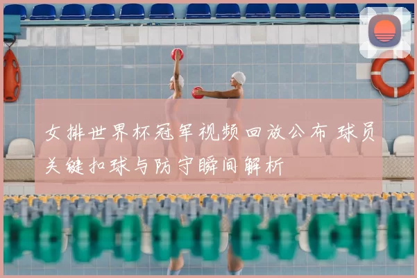 女排世界杯冠军视频回放公布 球员关键扣球与防守瞬间解析