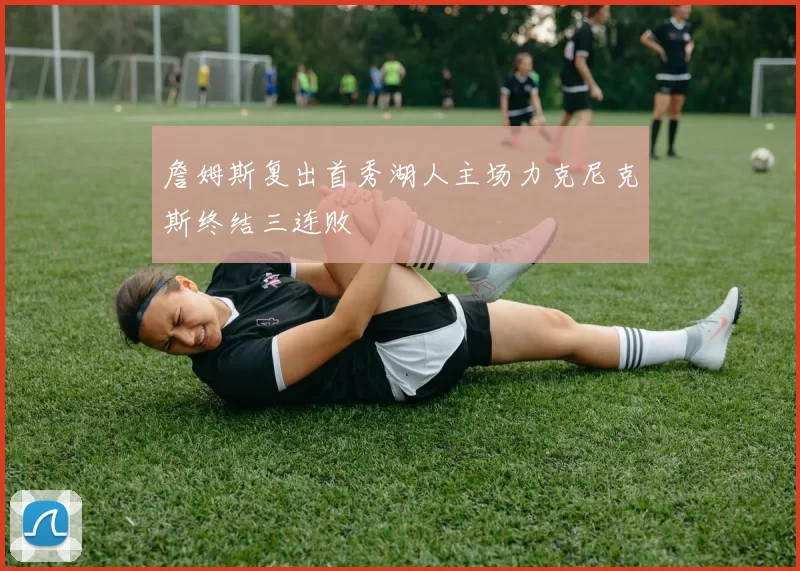 詹姆斯复出首秀湖人主场力克尼克斯终结三连败